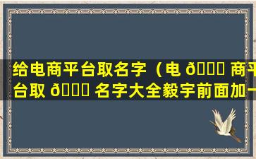 给电商平台取名字（电 💐 商平台取 🕊 名字大全毅宇前面加一个字）